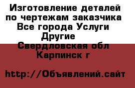 Изготовление деталей по чертежам заказчика - Все города Услуги » Другие   . Свердловская обл.,Карпинск г.